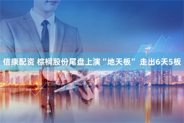 信康配资 棕榈股份尾盘上演“地天板” 走出6天5板