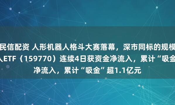 民信配资 人形机器人格斗大赛落幕,深市同标的规模最大的机器人ETF(159770)连续4日获资金净流入,累计“吸金”超1.1亿元