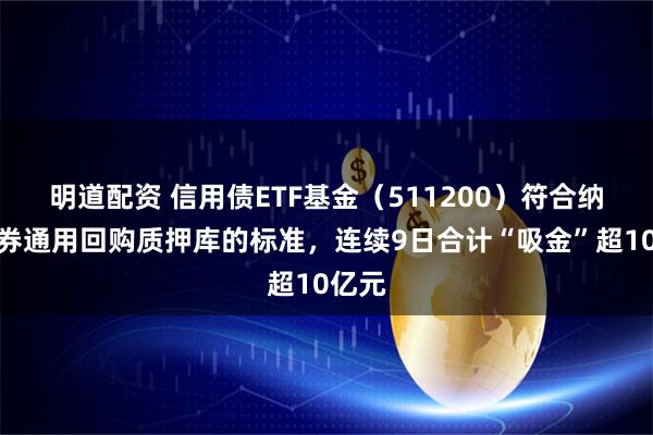 明道配资 信用债ETF基金（511200）符合纳入债券通用回购质押库的标准，连续9日合计“吸金”超10亿元