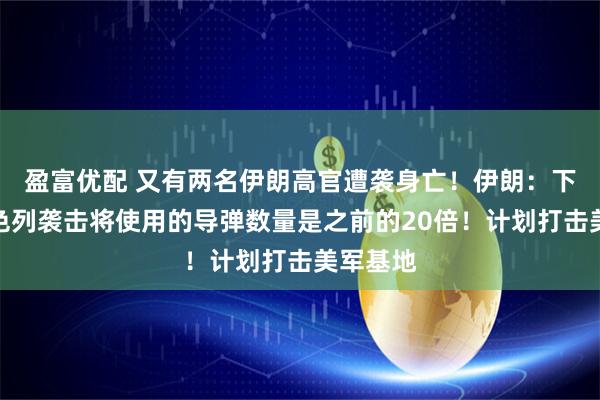 盈富优配 又有两名伊朗高官遭袭身亡！伊朗：下轮对以色列袭击将使用的导弹数量是之前的20倍！计划打击美军基地