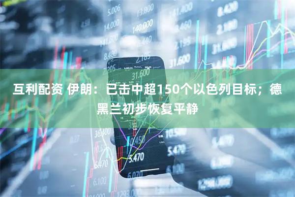 互利配资 伊朗：已击中超150个以色列目标；德黑兰初步恢复平静