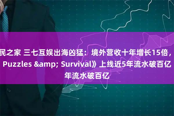 股民之家 三七互娱出海凶猛：境外营收十年增长15倍，《Puzzles & Survival》上线近5年流水破百亿