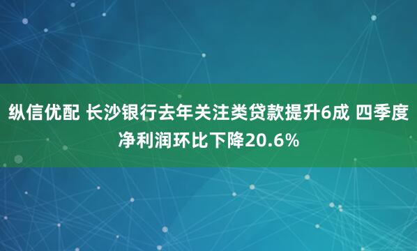纵信优配 长沙银行去年关注类贷款提升6成 四季度净利润环比下降20.6%