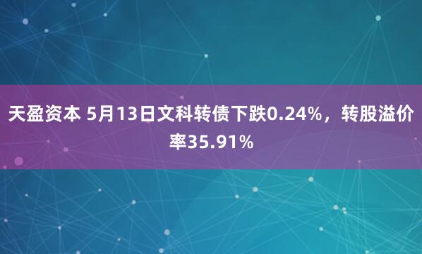 天盈资本 5月13日文科转债下跌0.24%，转股溢价率35.91%