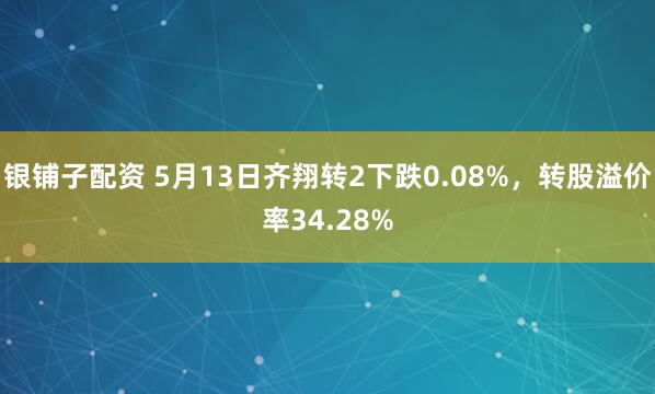 银铺子配资 5月13日齐翔转2下跌0.08%，转股溢价率34.28%