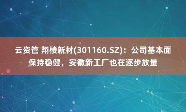 云资管 翔楼新材(301160.SZ)：公司基本面保持稳健，安徽新工厂也在逐步放量