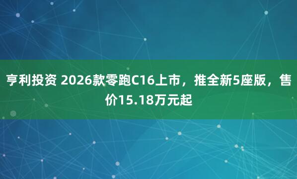 亨利投资 2026款零跑C16上市，推全新5座版，售价15.18万元起