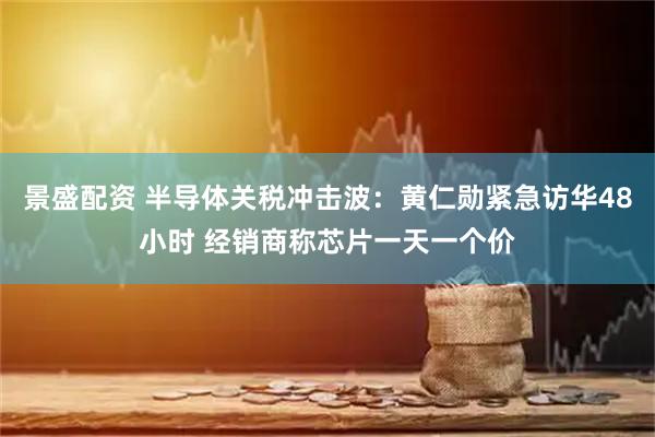 景盛配资 半导体关税冲击波：黄仁勋紧急访华48小时 经销商称芯片一天一个价