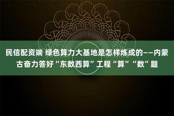 民信配资端 绿色算力大基地是怎样炼成的——内蒙古奋力答好“东数西算”工程“算”“数”题
