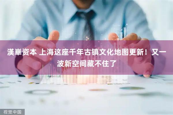 漢崋资本 上海这座千年古镇文化地图更新！又一波新空间藏不住了