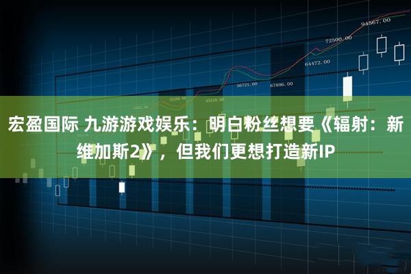 宏盈国际 九游游戏娱乐:明白粉丝想要《辐射:新维加斯2》,但我们更想打造新IP