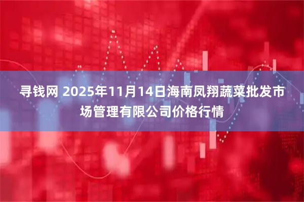 寻钱网 2025年11月14日海南凤翔蔬菜批发市场管理有限公司价格行情