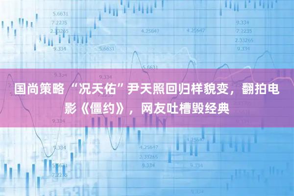 国尚策略 “况天佑”尹天照回归样貌变，翻拍电影《僵约》，网友吐槽毁经典