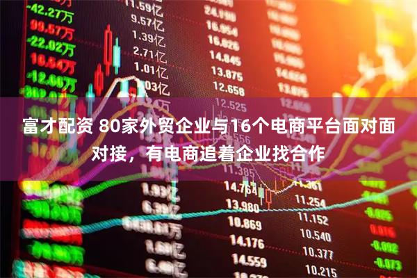 富才配资 80家外贸企业与16个电商平台面对面对接，有电商追着企业找合作