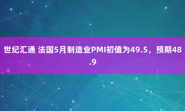 世纪汇通 法国5月制造业PMI初值为49.5，预期48.9
