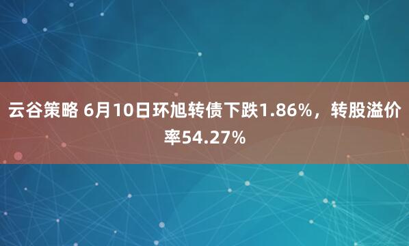 云谷策略 6月10日环旭转债下跌1.86%，转股溢价率54.27%
