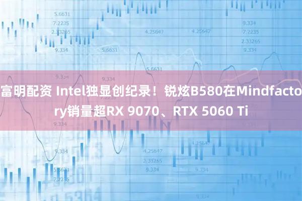 富明配资 Intel独显创纪录！锐炫B580在Mindfactory销量超RX 9070、RTX 5060 Ti