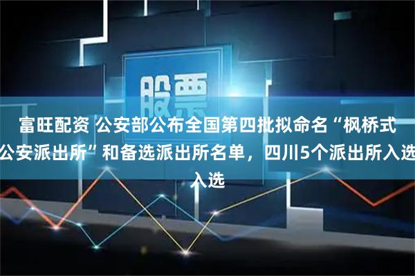 富旺配资 公安部公布全国第四批拟命名“枫桥式公安派出所”和备选派出所名单,四川5个派出所入选