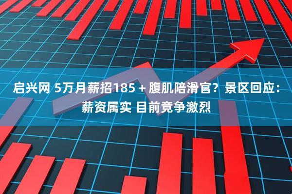 启兴网 5万月薪招185+腹肌陪滑官?景区回应:薪资属实 目前竞争激烈