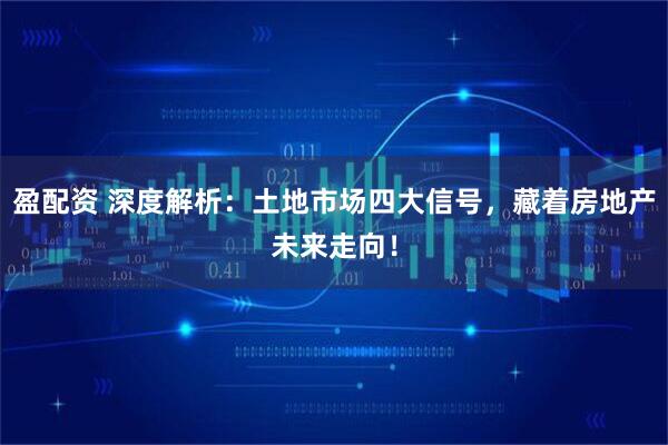 盈配资 深度解析：土地市场四大信号，藏着房地产未来走向！
