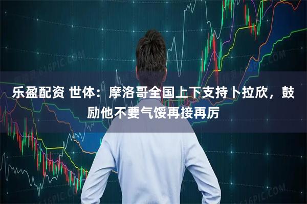 乐盈配资 世体：摩洛哥全国上下支持卜拉欣，鼓励他不要气馁再接再厉