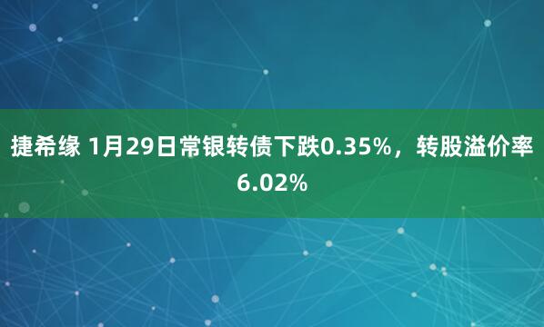 捷希缘 1月29日常银转债下跌0.35%，转股溢价率6.02%