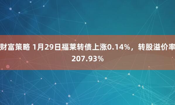 财富策略 1月29日福莱转债上涨0.14%，转股溢价率207.93%