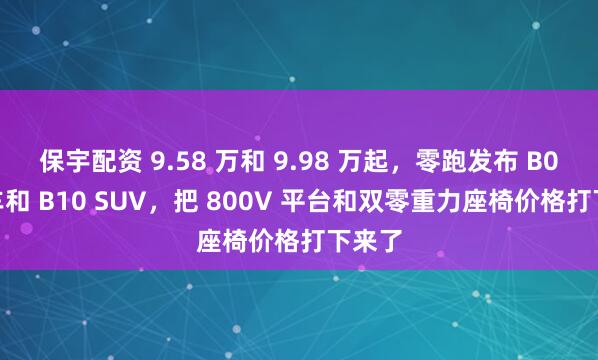 保宇配资 9.58 万和 9.98 万起,零跑发布 B01 轿车和 B10 SUV,把 800V 平台和双零重力座椅价格打下来了