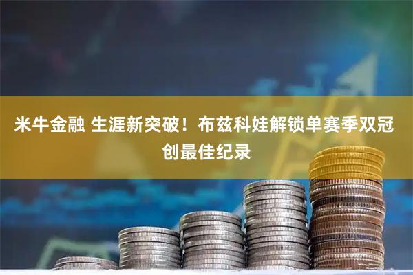 米牛金融 生涯新突破！布兹科娃解锁单赛季双冠 创最佳纪录