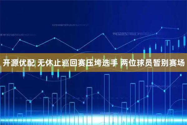 开源优配 无休止巡回赛压垮选手 两位球员暂别赛场