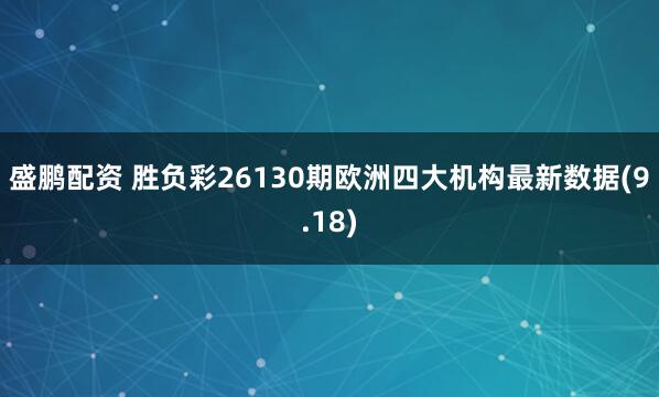 盛鹏配资 胜负彩26130期欧洲四大机构最新数据(9.18)