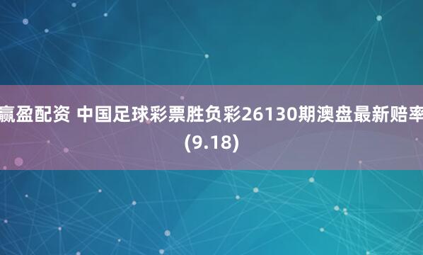 赢盈配资 中国足球彩票胜负彩26130期澳盘最新赔率(9.18)